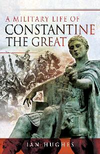 A Military Life of Constantine the Great by Hughes, Ian