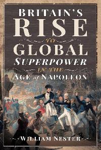 Britain's Rise to Global Superpower in the Age of Napoleon by Nester, William